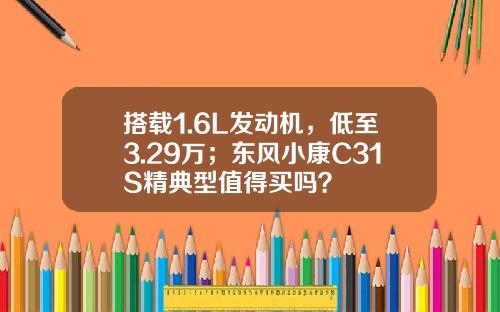 搭载1.6L发动机，低至3.29万；东风小康C31S精典型值得买吗？