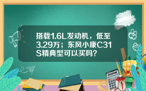 搭载1.6L发动机，低至3.29万；东风小康C31S精典型可以买吗？