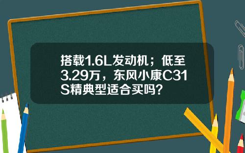 搭载1.6L发动机；低至3.29万，东风小康C31S精典型适合买吗？