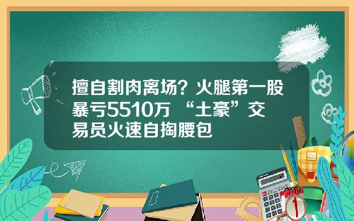 擅自割肉离场？火腿第一股暴亏5510万 “土豪”交易员火速自掏腰包