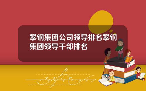 攀钢集团公司领导排名攀钢集团领导干部排名