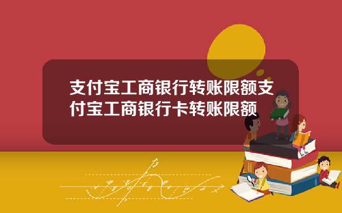 支付宝工商银行转账限额支付宝工商银行卡转账限额