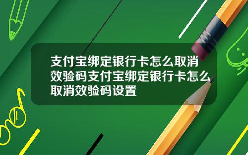 支付宝绑定银行卡怎么取消效验码支付宝绑定银行卡怎么取消效验码设置