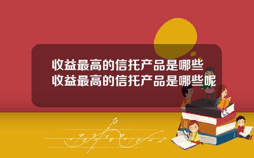 收益最高的信托产品是哪些收益最高的信托产品是哪些呢