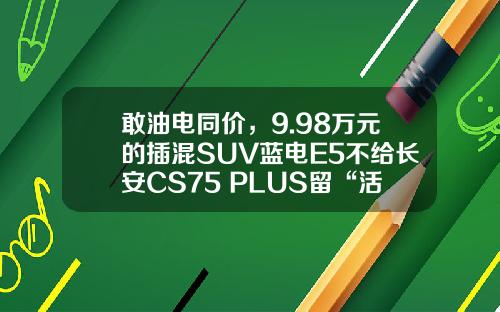 敢油电同价，9.98万元的插混SUV蓝电E5不给长安CS75 PLUS留“活路”
