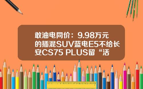 敢油电同价：9.98万元的插混SUV蓝电E5不给长安CS75 PLUS留“活路”？