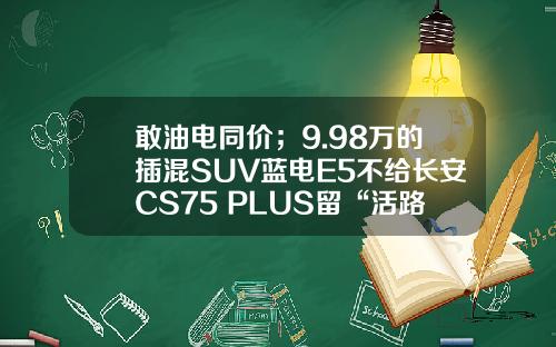 敢油电同价；9.98万的插混SUV蓝电E5不给长安CS75 PLUS留“活路”？