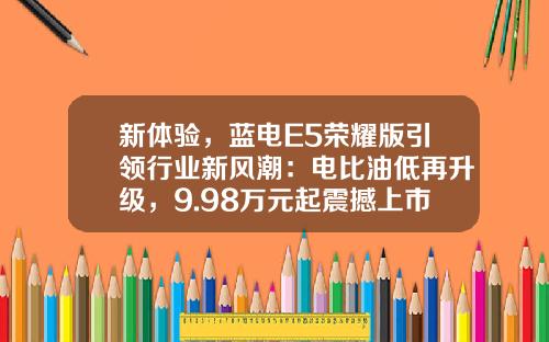 新体验，蓝电E5荣耀版引领行业新风潮：电比油低再升级，9.98万元起震撼上市
