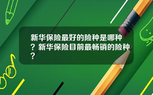 新华保险最好的险种是哪种？新华保险目前最畅销的险种？