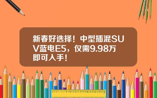 新春好选择！中型插混SUV蓝电E5，仅需9.98万即可入手！
