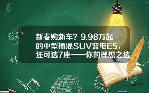 新春购新车？9.98万起的中型插混SUV蓝电E5，还可选7座——你的理想之选