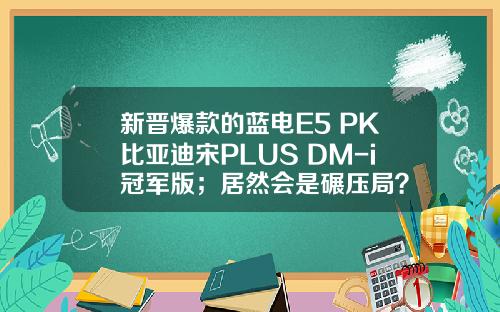 新晋爆款的蓝电E5 PK比亚迪宋PLUS DM-i冠军版；居然会是碾压局？