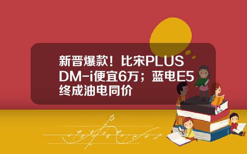 新晋爆款！比宋PLUS DM-i便宜6万；蓝电E5终成油电同价