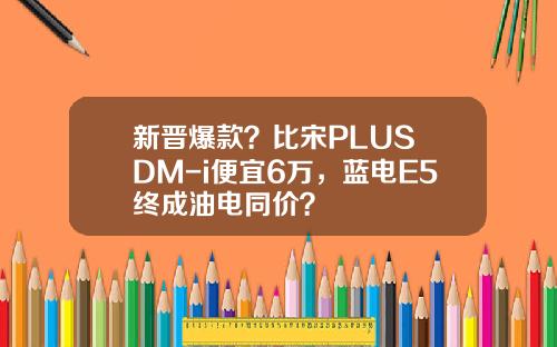 新晋爆款？比宋PLUS DM-i便宜6万，蓝电E5终成油电同价？