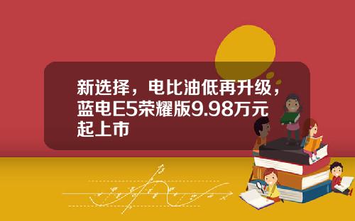 新选择，电比油低再升级，蓝电E5荣耀版9.98万元起上市