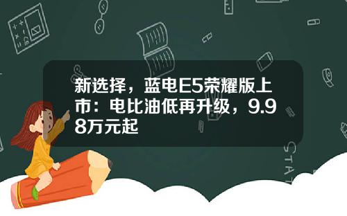 新选择，蓝电E5荣耀版上市：电比油低再升级，9.98万元起