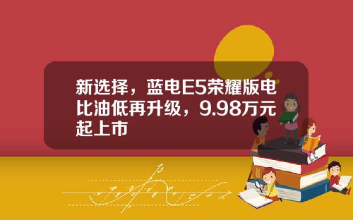 新选择，蓝电E5荣耀版电比油低再升级，9.98万元起上市