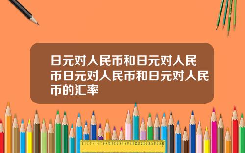 日元对人民币和日元对人民币日元对人民币和日元对人民币的汇率