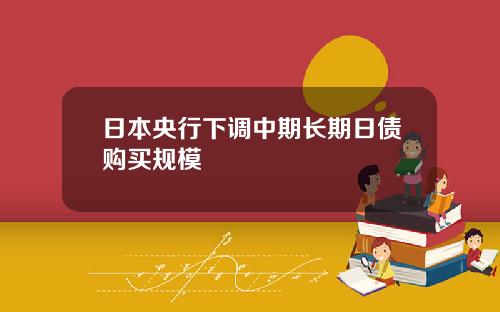 日本央行下调中期长期日债购买规模