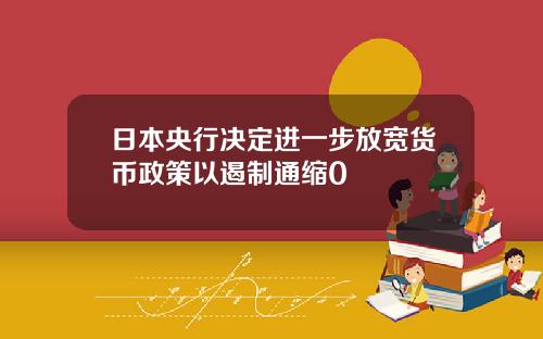 日本央行决定进一步放宽货币政策以遏制通缩0