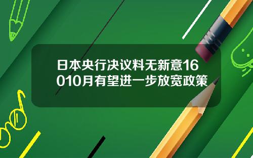 日本央行决议料无新意16010月有望进一步放宽政策