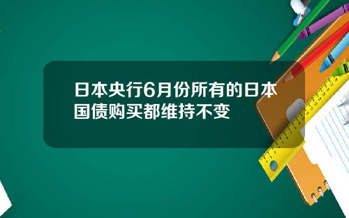 日本央行6月份所有的日本国债购买都维持不变
