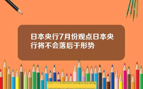 日本央行7月份观点日本央行将不会落后于形势