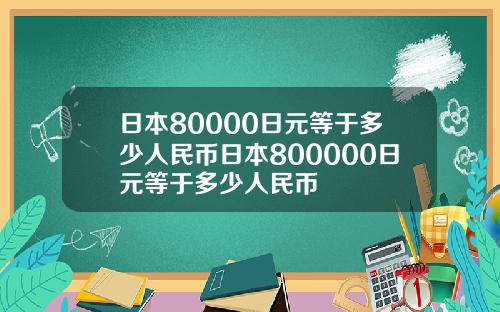日本80000日元等于多少人民币日本800000日元等于多少人民币