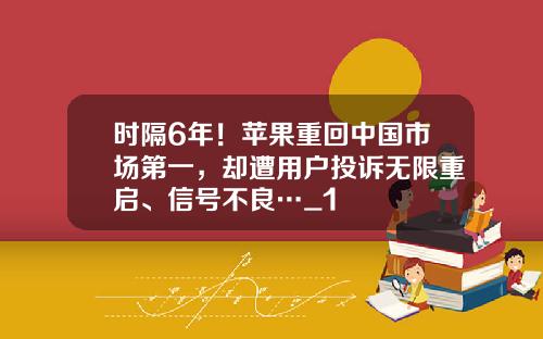 时隔6年！苹果重回中国市场第一，却遭用户投诉无限重启、信号不良…_1