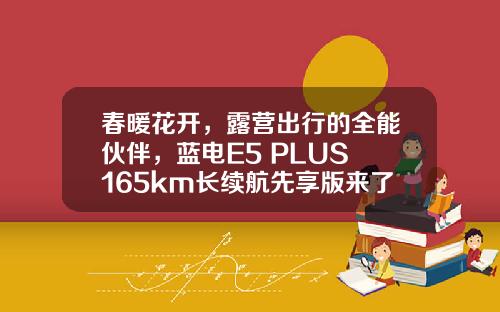 春暖花开，露营出行的全能伙伴，蓝电E5 PLUS 165km长续航先享版来了！