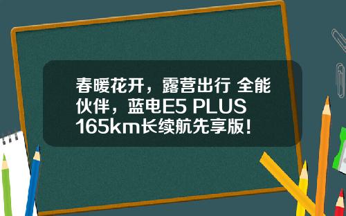 春暖花开，露营出行 全能伙伴，蓝电E5 PLUS 165km长续航先享版！