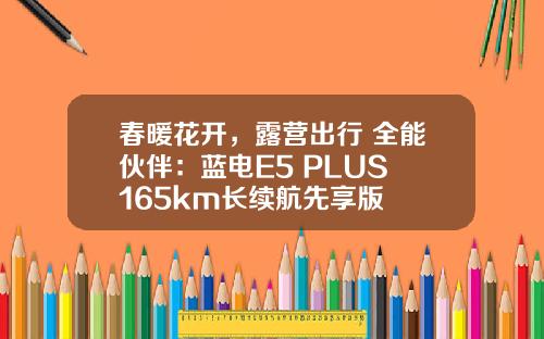 春暖花开，露营出行 全能伙伴：蓝电E5 PLUS 165km长续航先享版