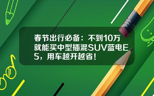 春节出行必备：不到10万就能买中型插混SUV蓝电E5，用车越开越省！