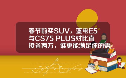 春节前买SUV，蓝电E5与CS75 PLUS对比直接省两万，谁更能满足你的需求？
