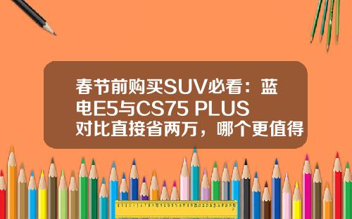 春节前购买SUV必看：蓝电E5与CS75 PLUS对比直接省两万，哪个更值得入手？