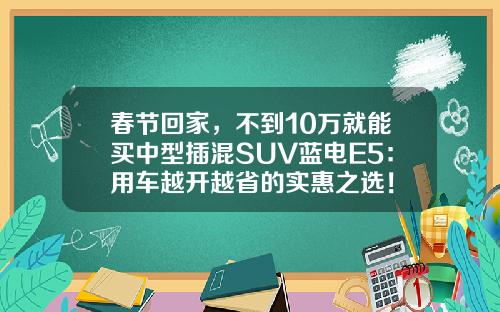 春节回家，不到10万就能买中型插混SUV蓝电E5：用车越开越省的实惠之选！