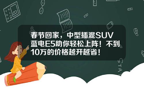 春节回家，中型插混SUV蓝电E5助你轻松上阵！不到10万的价格越开越省！
