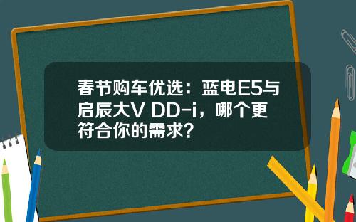 春节购车优选：蓝电E5与启辰大V DD-i，哪个更符合你的需求？
