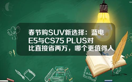 春节购SUV新选择：蓝电E5与CS75 PLUS对比直接省两万，哪个更值得入手？