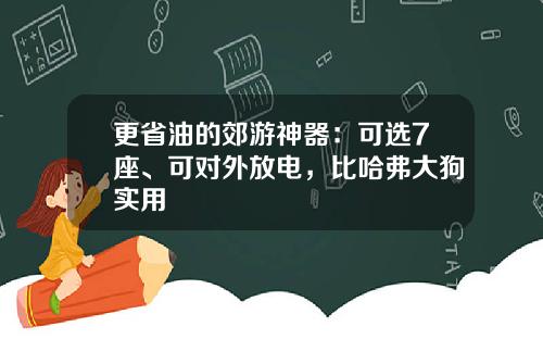 更省油的郊游神器：可选7座、可对外放电，比哈弗大狗实用