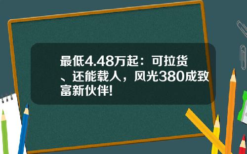 最低4.48万起：可拉货、还能载人，风光380成致富新伙伴!