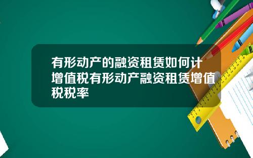 有形动产的融资租赁如何计增值税有形动产融资租赁增值税税率