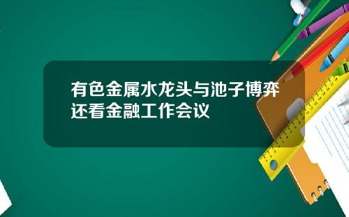 有色金属水龙头与池子博弈还看金融工作会议