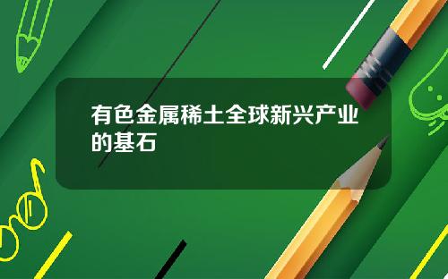 有色金属稀土全球新兴产业的基石