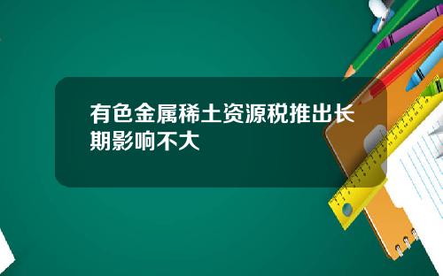 有色金属稀土资源税推出长期影响不大