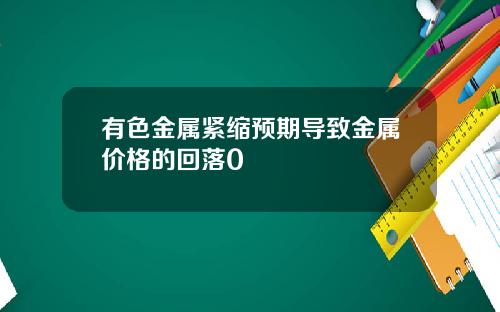 有色金属紧缩预期导致金属价格的回落0