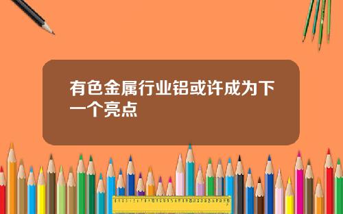 有色金属行业铝或许成为下一个亮点