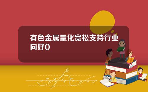 有色金属量化宽松支持行业向好0