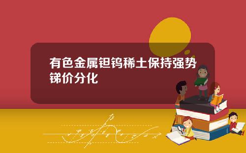 有色金属钽钨稀土保持强势锑价分化