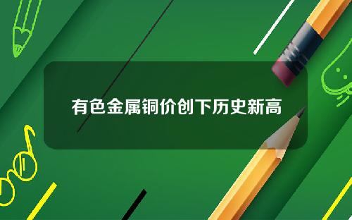 有色金属铜价创下历史新高